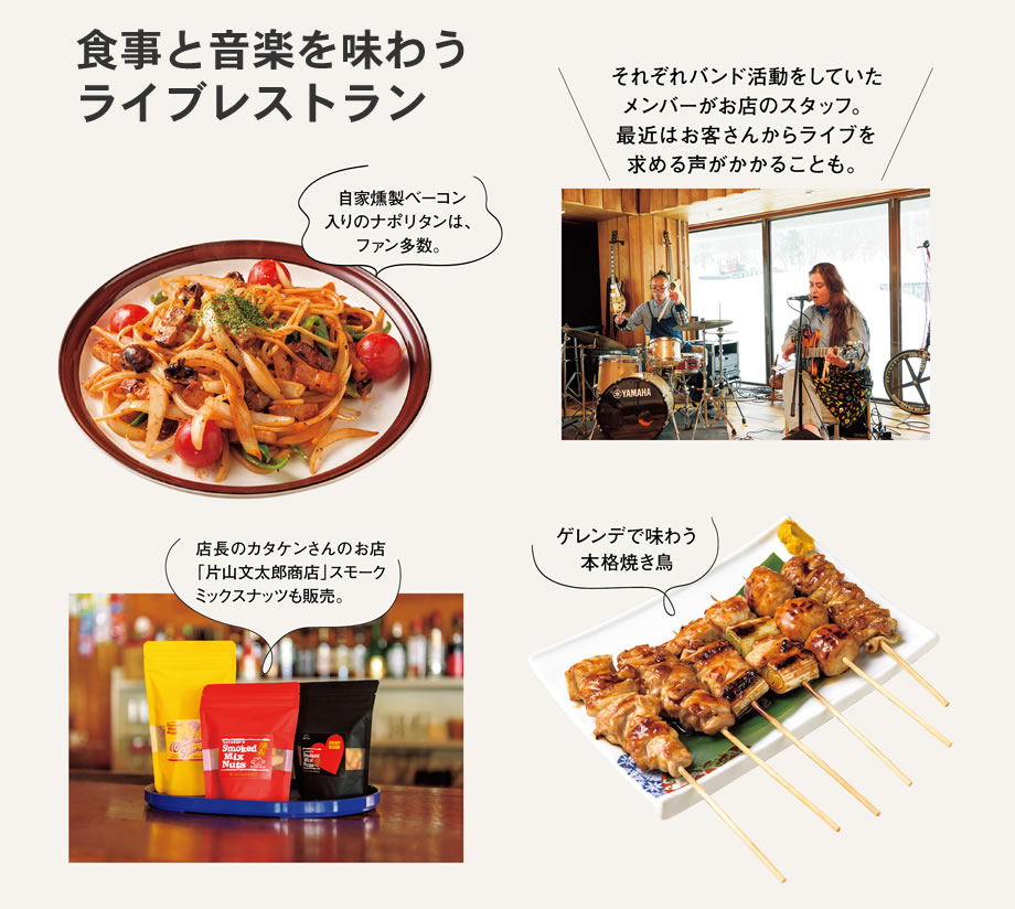 食事と音楽を味わうライブレストラン、自家燻製ベーコン入りのナポリタンは、ファン多数。ゲレンデで味わう本格焼き鳥、店長のカタケンさんのお店「片山文太郎商店」スモークミックスナッツも販売。